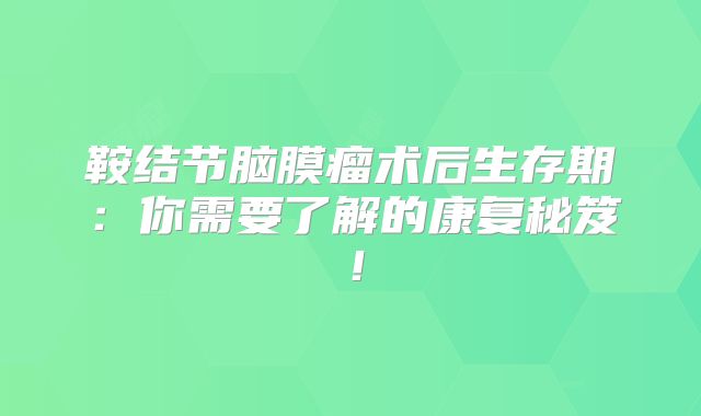 鞍结节脑膜瘤术后生存期：你需要了解的康复秘笈！