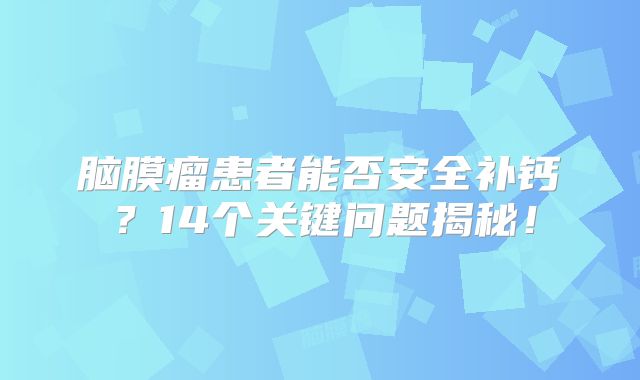 脑膜瘤患者能否安全补钙？14个关键问题揭秘！