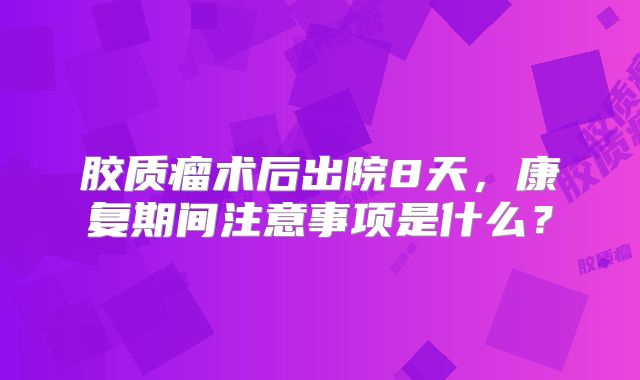 胶质瘤术后出院8天，康复期间注意事项是什么？