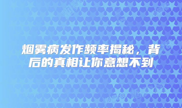 烟雾病发作频率揭秘，背后的真相让你意想不到