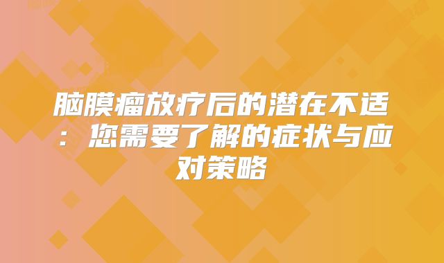 脑膜瘤放疗后的潜在不适：您需要了解的症状与应对策略