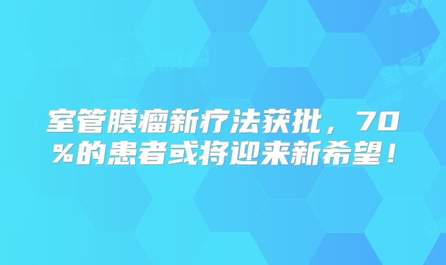 室管膜瘤新疗法获批，70%的患者或将迎来新希望！