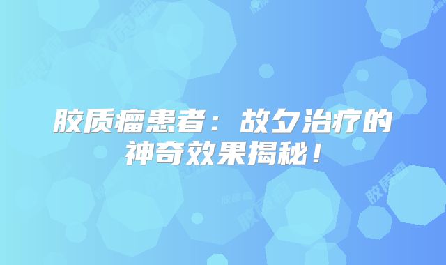 胶质瘤患者：故夕治疗的神奇效果揭秘！