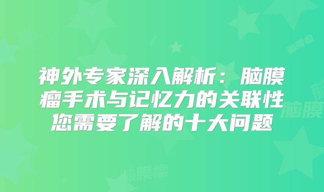 神外专家深入解析：脑膜瘤手术与记忆力的关联性您需要了解的十大问题