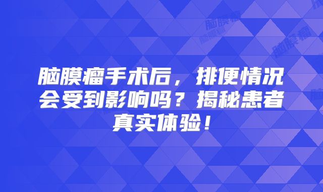 脑膜瘤手术后，排便情况会受到影响吗？揭秘患者真实体验！
