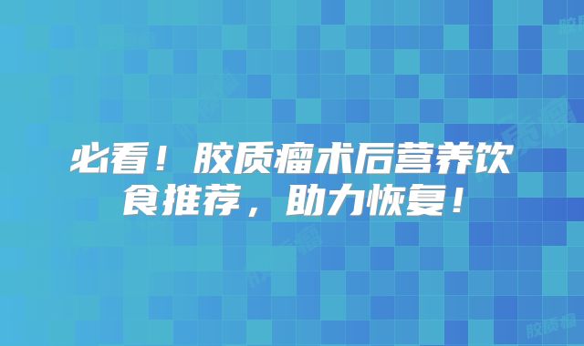 必看！胶质瘤术后营养饮食推荐，助力恢复！