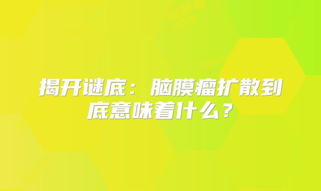 揭开谜底：脑膜瘤扩散到底意味着什么？