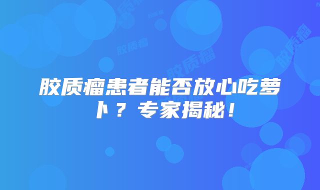 胶质瘤患者能否放心吃萝卜？专家揭秘！