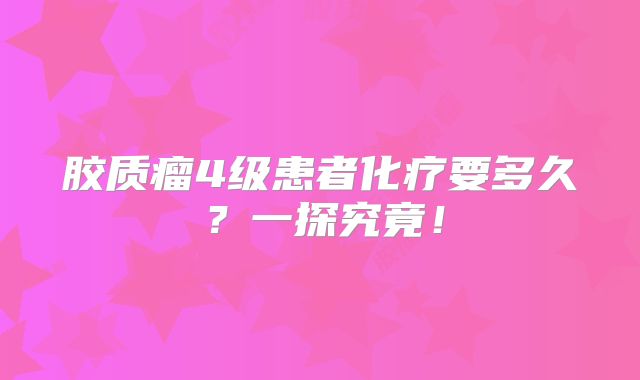 胶质瘤4级患者化疗要多久？一探究竟！