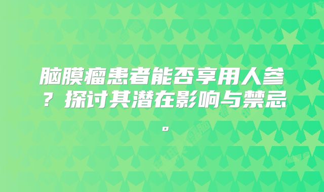 脑膜瘤患者能否享用人参？探讨其潜在影响与禁忌。
