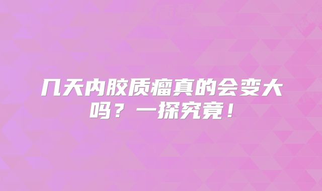几天内胶质瘤真的会变大吗？一探究竟！