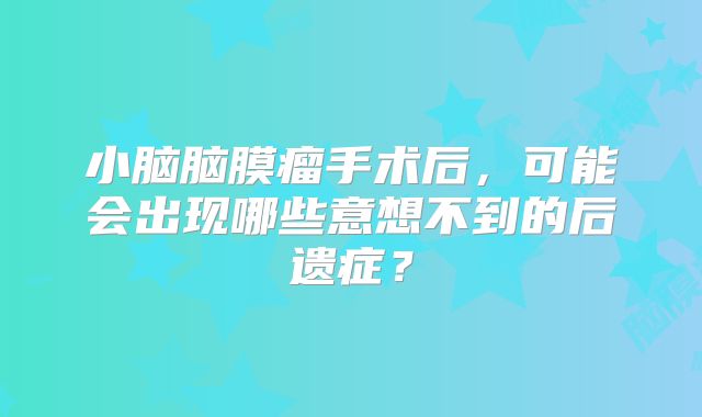 小脑脑膜瘤手术后，可能会出现哪些意想不到的后遗症？