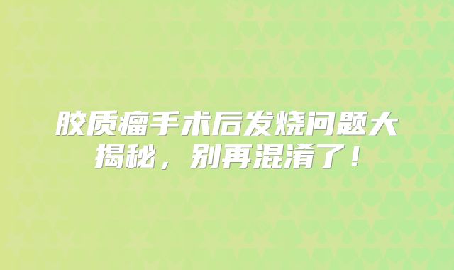 胶质瘤手术后发烧问题大揭秘，别再混淆了！