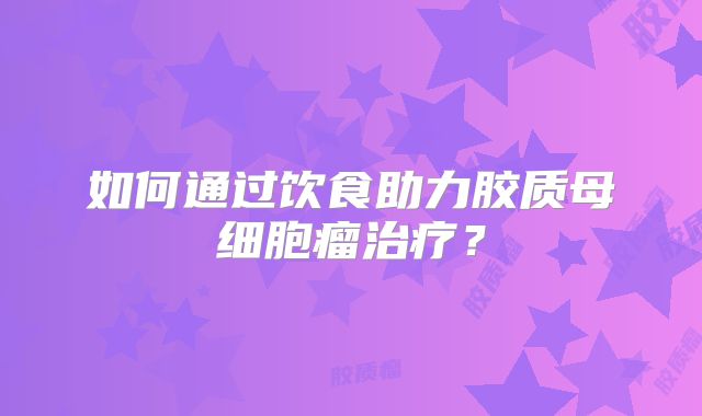 如何通过饮食助力胶质母细胞瘤治疗？