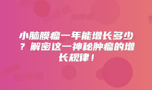 小脑膜瘤一年能增长多少？解密这一神秘肿瘤的增长规律！