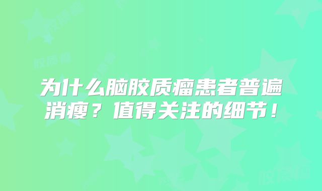 为什么脑胶质瘤患者普遍消瘦？值得关注的细节！