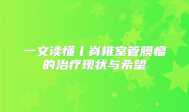 一文读懂丨脊椎室管膜瘤的治疗现状与希望