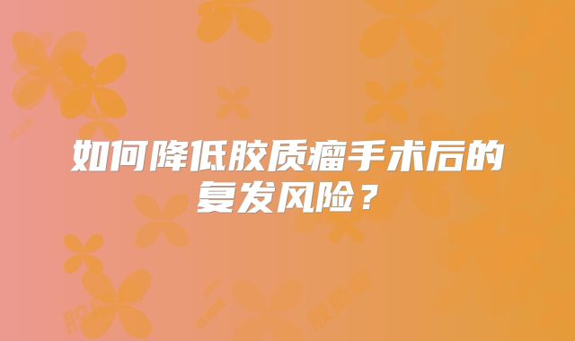 如何降低胶质瘤手术后的复发风险？