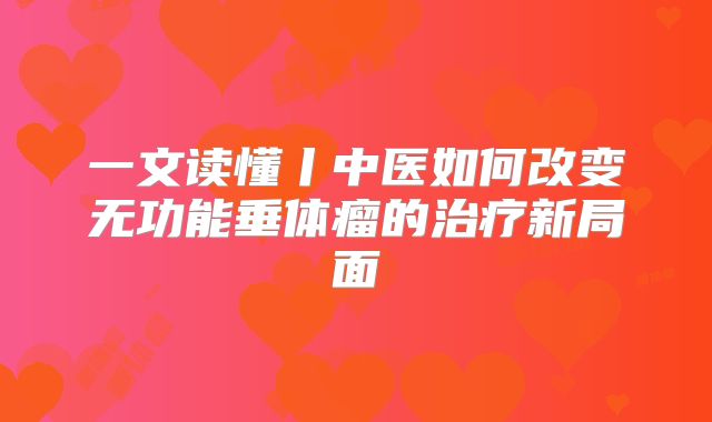 一文读懂丨中医如何改变无功能垂体瘤的治疗新局面