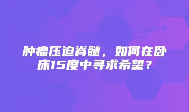 肿瘤压迫脊髓，如何在卧床15度中寻求希望？
