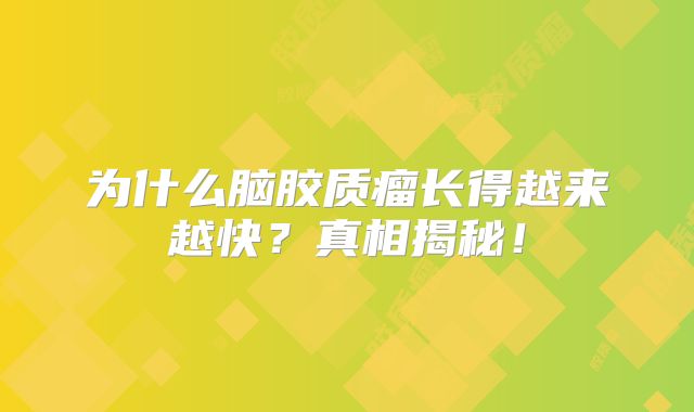 为什么脑胶质瘤长得越来越快？真相揭秘！