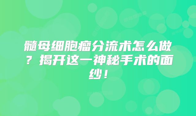 髓母细胞瘤分流术怎么做？揭开这一神秘手术的面纱！