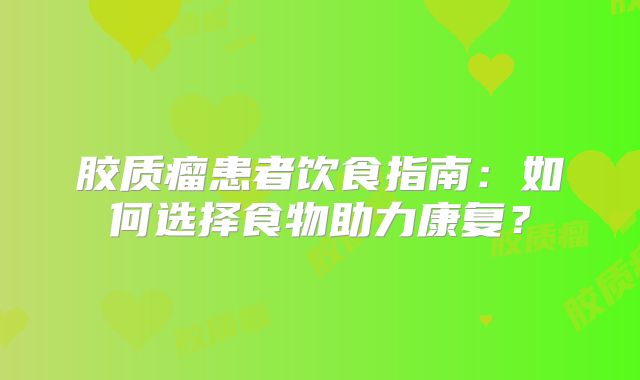 胶质瘤患者饮食指南：如何选择食物助力康复？