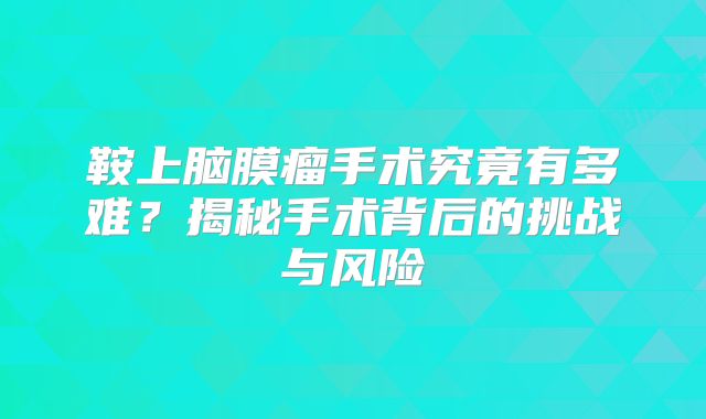鞍上脑膜瘤手术究竟有多难？揭秘手术背后的挑战与风险