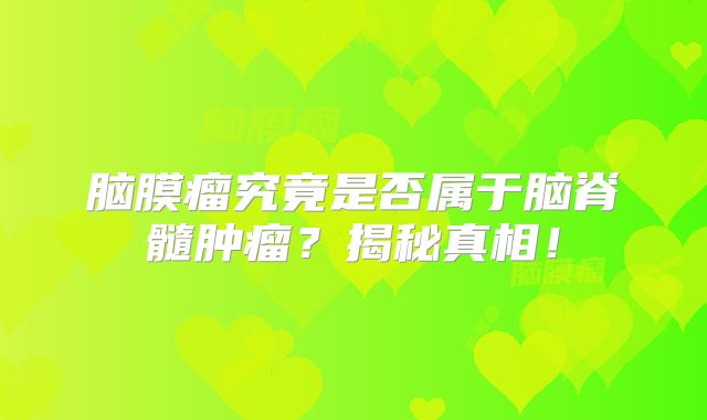 脑膜瘤究竟是否属于脑脊髓肿瘤？揭秘真相！