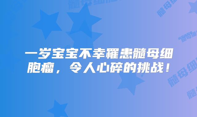 一岁宝宝不幸罹患髓母细胞瘤，令人心碎的挑战！