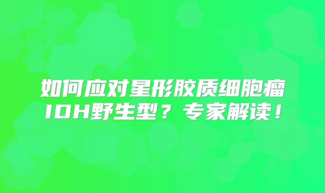 如何应对星形胶质细胞瘤IDH野生型？专家解读！
