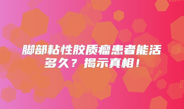 脚部粘性胶质瘤患者能活多久？揭示真相！
