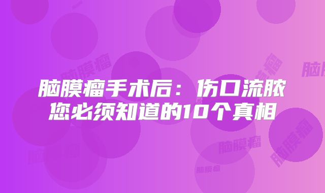 脑膜瘤手术后：伤口流脓您必须知道的10个真相