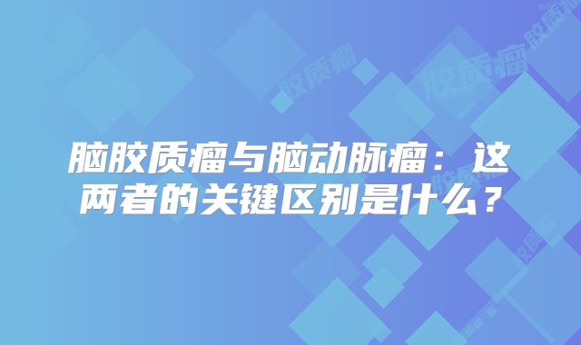 脑胶质瘤与脑动脉瘤：这两者的关键区别是什么？