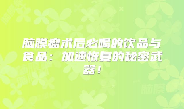 脑膜瘤术后必喝的饮品与食品：加速恢复的秘密武器！