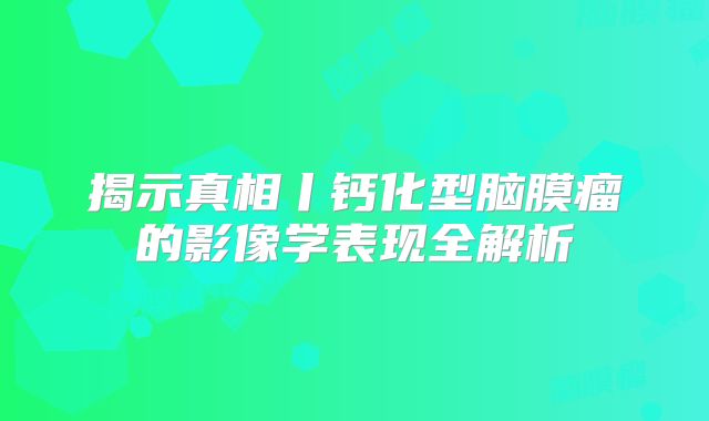 揭示真相丨钙化型脑膜瘤的影像学表现全解析