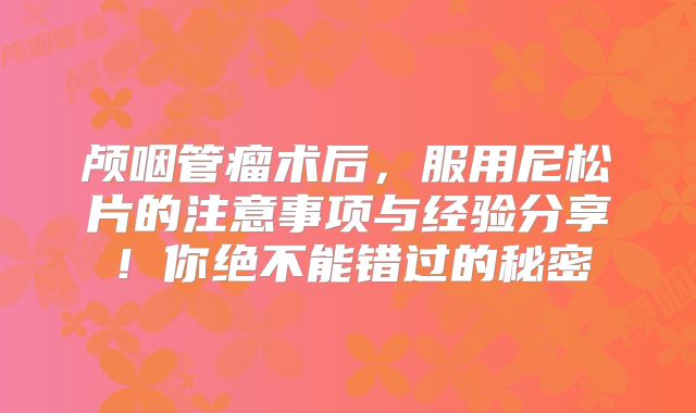 颅咽管瘤术后，服用尼松片的注意事项与经验分享！你绝不能错过的秘密