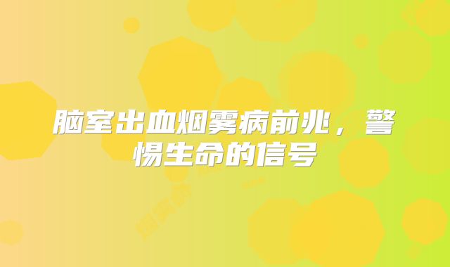 脑室出血烟雾病前兆，警惕生命的信号