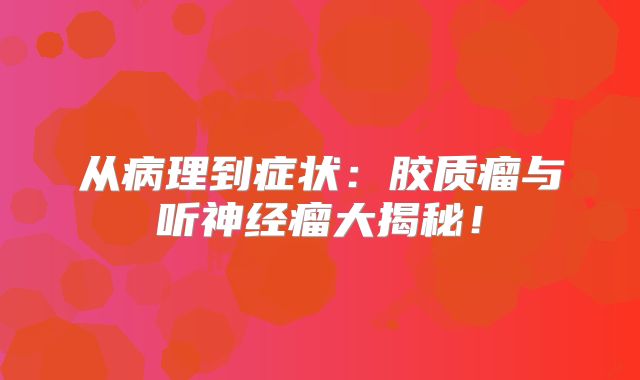 从病理到症状：胶质瘤与听神经瘤大揭秘！