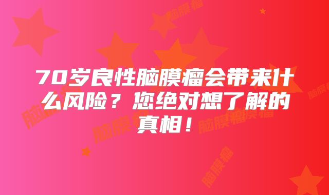 70岁良性脑膜瘤会带来什么风险？您绝对想了解的真相！