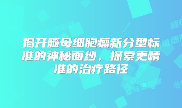 揭开髓母细胞瘤新分型标准的神秘面纱，探索更精准的治疗路径
