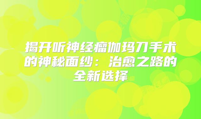 揭开听神经瘤伽玛刀手术的神秘面纱：治愈之路的全新选择