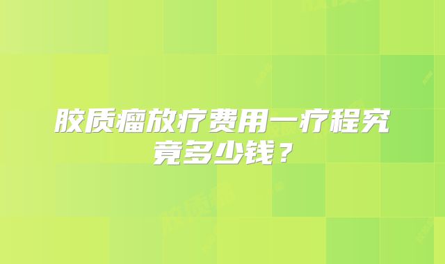胶质瘤放疗费用一疗程究竟多少钱？