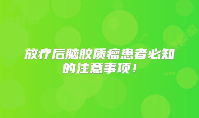 放疗后脑胶质瘤患者必知的注意事项！