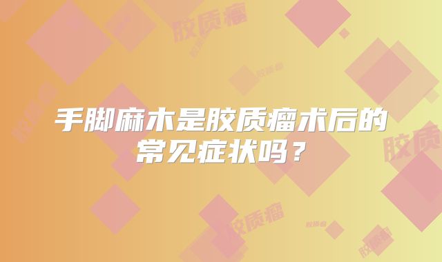 手脚麻木是胶质瘤术后的常见症状吗？