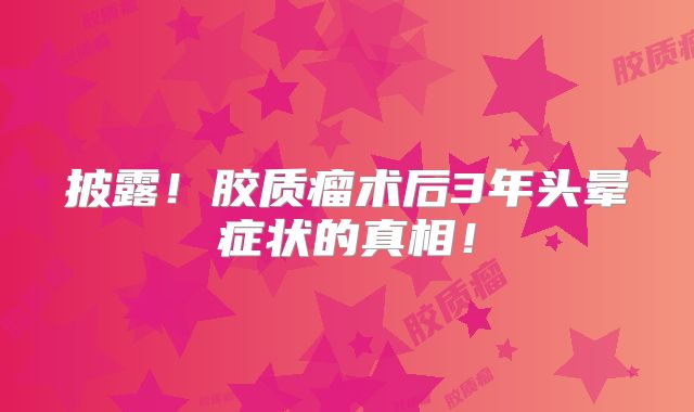 披露！胶质瘤术后3年头晕症状的真相！