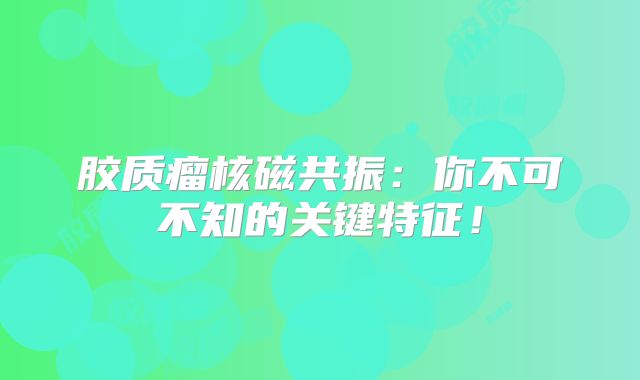 胶质瘤核磁共振：你不可不知的关键特征！