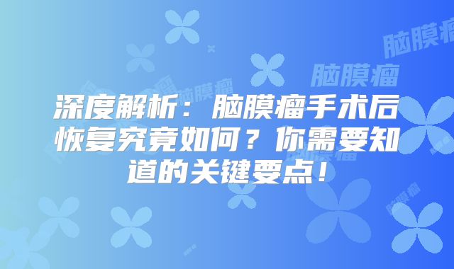 深度解析：脑膜瘤手术后恢复究竟如何？你需要知道的关键要点！