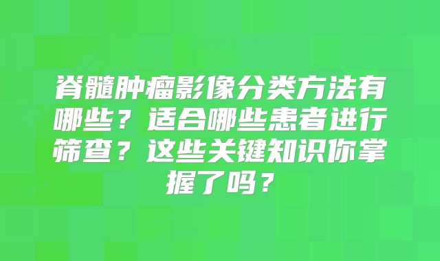 脊髓肿瘤影像分类方法有哪些？适合哪些患者进行筛查？这些关键知识你掌握了吗？