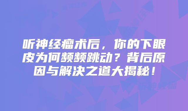 听神经瘤术后，你的下眼皮为何频频跳动？背后原因与解决之道大揭秘！
